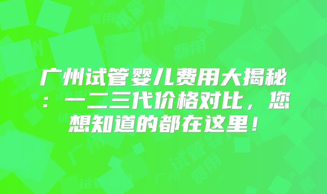广州试管婴儿费用大揭秘：一二三代价格对比，您想知道的都在这里！