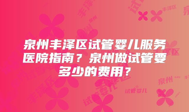 泉州丰泽区试管婴儿服务医院指南？泉州做试管要多少的费用？