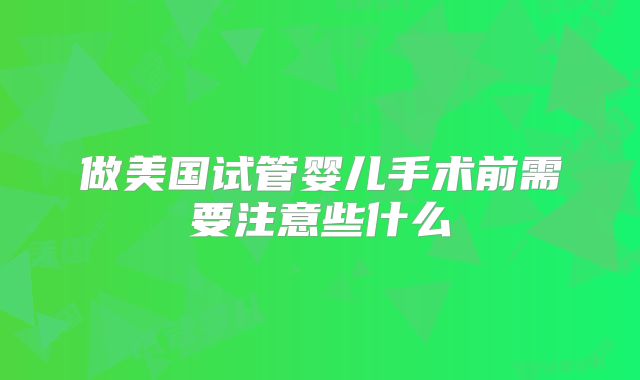 做美国试管婴儿手术前需要注意些什么