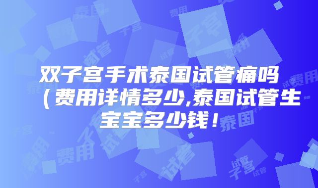 双子宫手术泰国试管痛吗（费用详情多少,泰国试管生宝宝多少钱！