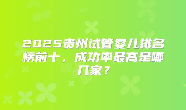 2025贵州试管婴儿排名榜前十，成功率最高是哪几家？