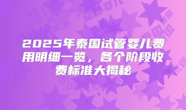 2025年泰国试管婴儿费用明细一览，各个阶段收费标准大揭秘
