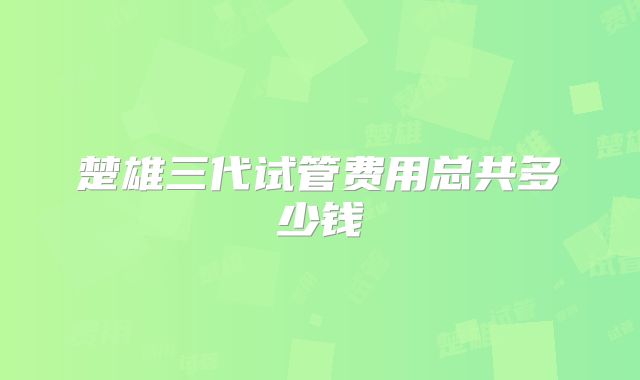 楚雄三代试管费用总共多少钱