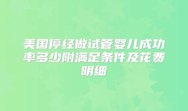 美国停经做试管婴儿成功率多少附满足条件及花费明细