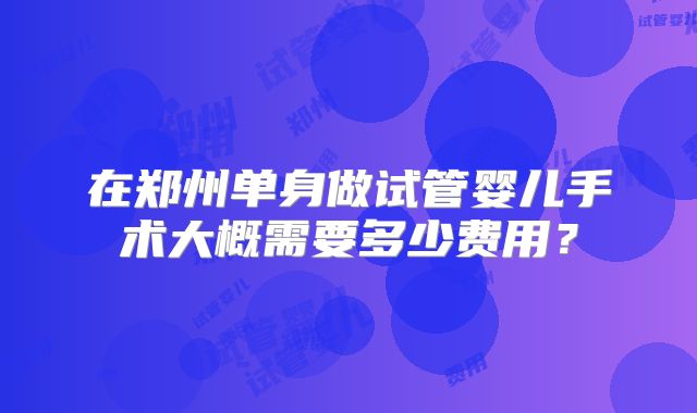在郑州单身做试管婴儿手术大概需要多少费用？
