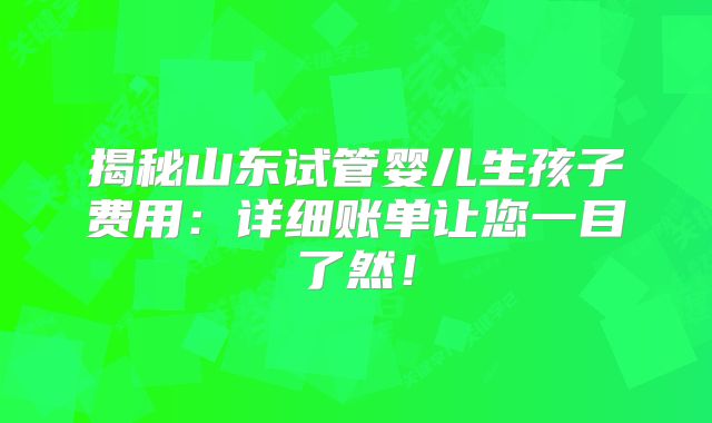 揭秘山东试管婴儿生孩子费用：详细账单让您一目了然！