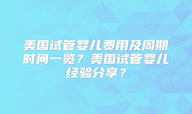 美国试管婴儿费用及周期时间一览？美国试管婴儿经验分享？