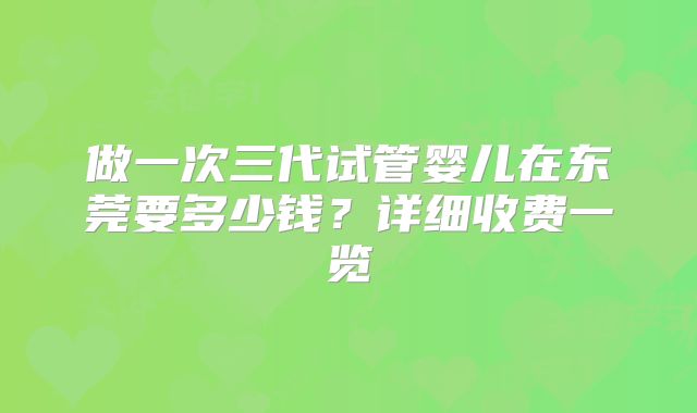 做一次三代试管婴儿在东莞要多少钱？详细收费一览