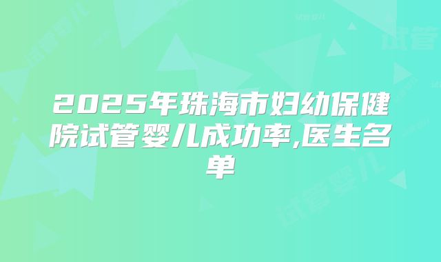 2025年珠海市妇幼保健院试管婴儿成功率,医生名单