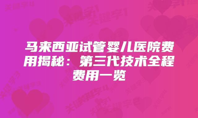 马来西亚试管婴儿医院费用揭秘：第三代技术全程费用一览