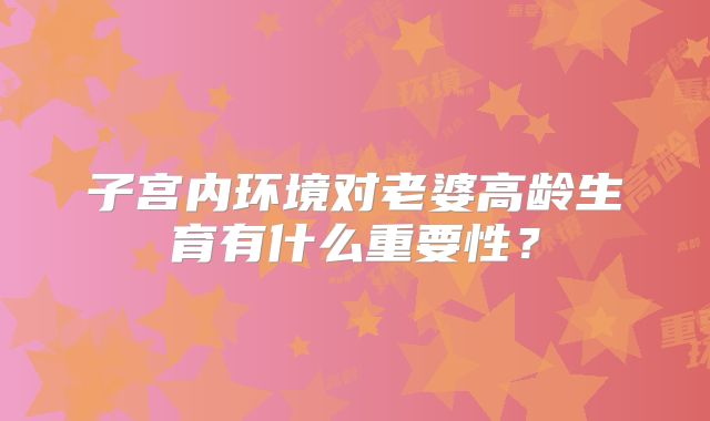 子宫内环境对老婆高龄生育有什么重要性？