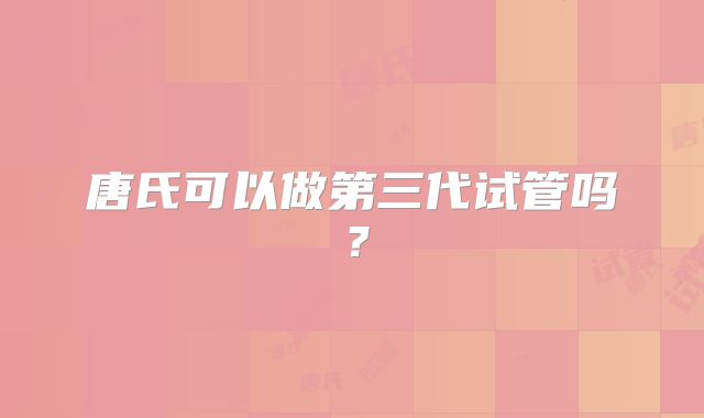 唐氏可以做第三代试管吗？