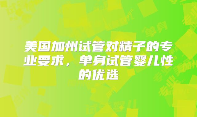 美国加州试管对精子的专业要求,单身试管婴儿性的优选