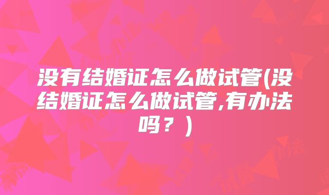 没有结婚证怎么做试管(没结婚证怎么做试管,有办法吗？)