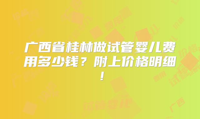 广西省桂林做试管婴儿费用多少钱？附上价格明细！