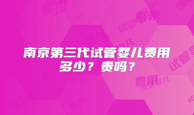 南京第三代试管婴儿费用多少？贵吗？