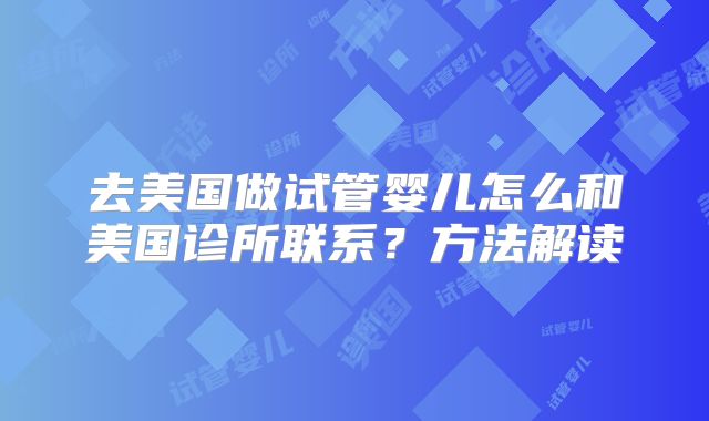去美国做试管婴儿怎么和美国诊所联系？方法解读