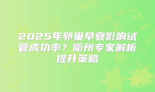 2025年卵巢早衰影响试管成功率？衢州专家解析提升策略
