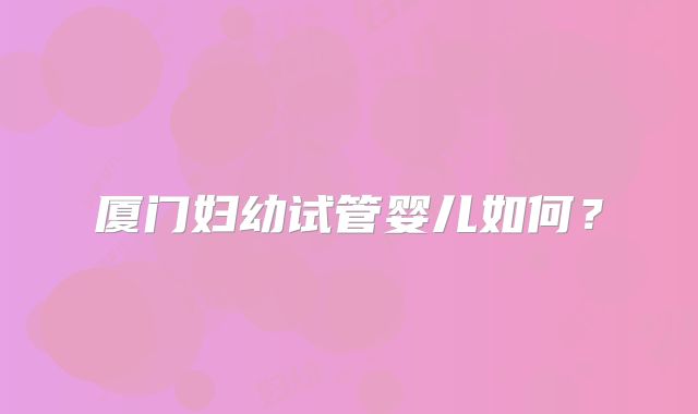 厦门妇幼试管婴儿如何？