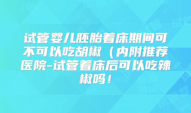 试管婴儿胚胎着床期间可不可以吃胡椒（内附推荐医院-试管着床后可以吃辣椒吗！