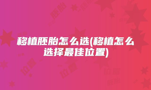 移植胚胎怎么选(移植怎么选择最佳位置)