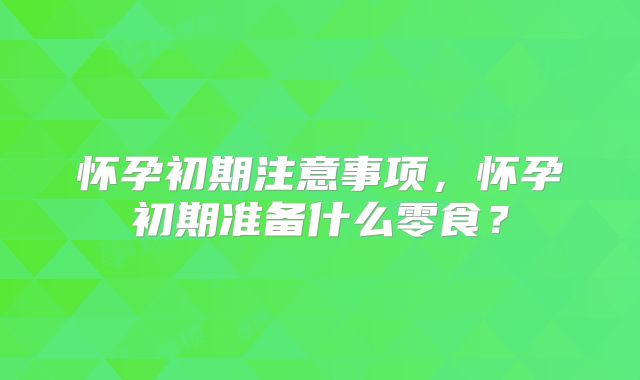 怀孕初期注意事项，怀孕初期准备什么零食？