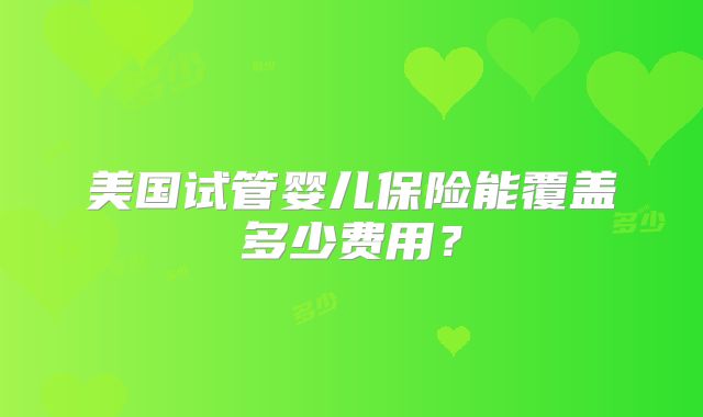 美国试管婴儿保险能覆盖多少费用？