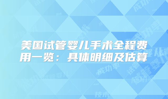 美国试管婴儿手术全程费用一览:具体明细及估算
