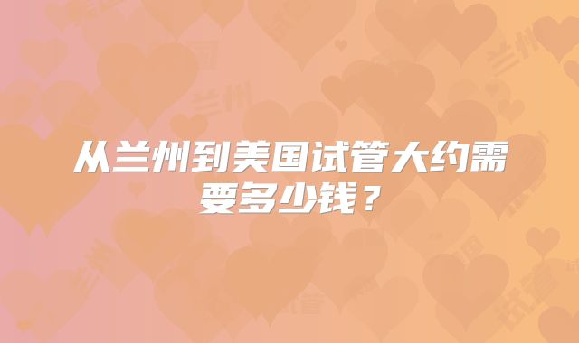 从兰州到美国试管大约需要多少钱？