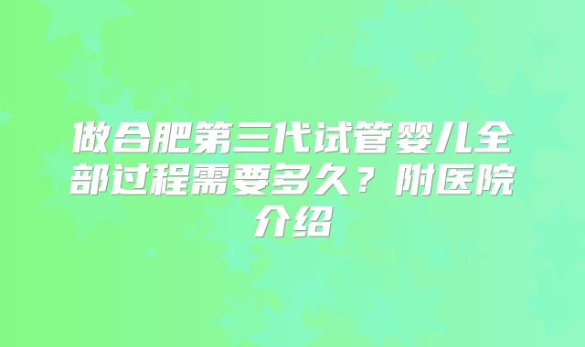 做合肥第三代试管婴儿全部过程需要多久？附医院介绍