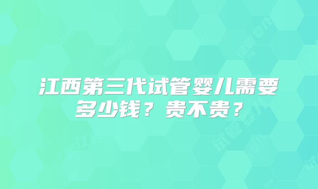 江西第三代试管婴儿需要多少钱？贵不贵？