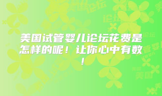 美国试管婴儿论坛花费是怎样的呢！让你心中有数！