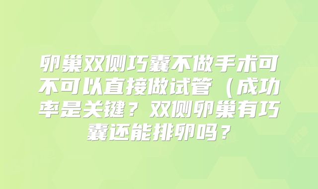 卵巢双侧巧囊不做手术可不可以直接做试管(成功率是关键?双侧卵巢有巧囊还能排卵吗?
