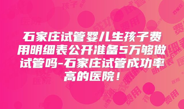 石家庄试管婴儿生孩子费用明细表公开准备5万够做试管吗-石家庄试管成功率高的医院！