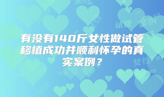 有没有140斤女性做试管移植成功并顺利怀孕的真实案例？
