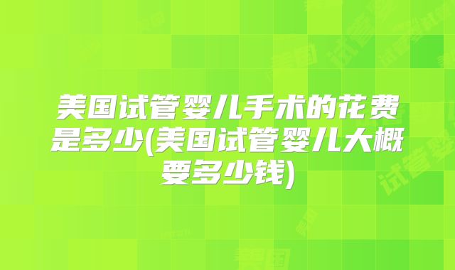 美国试管婴儿手术的花费是多少(美国试管婴儿大概要多少钱)