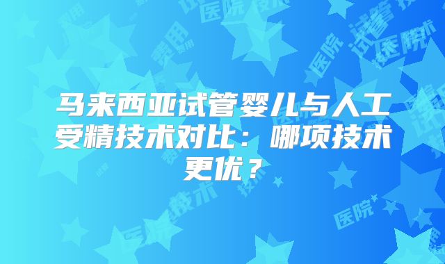 马来西亚试管婴儿与人工受精技术对比：哪项技术更优？