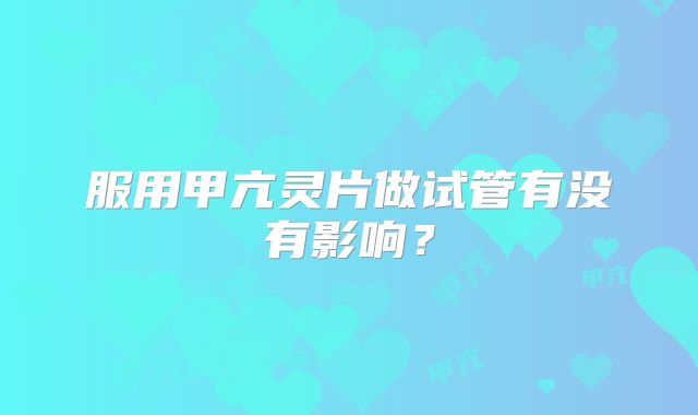 服用甲亢灵片做试管有没有影响?