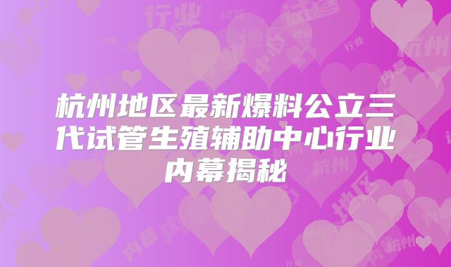 杭州地区最新爆料公立三代试管生殖辅助中心行业内幕揭秘
