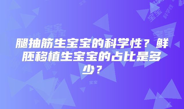 腿抽筋生宝宝的科学性？鲜胚移植生宝宝的占比是多少？