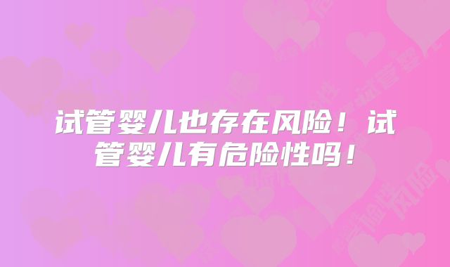 试管婴儿也存在风险!试管婴儿有危险性吗!