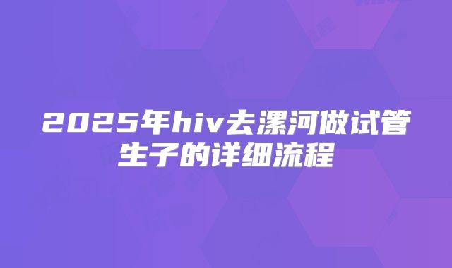 2025年hiv去漯河做试管生子的详细流程