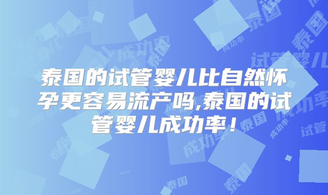 泰国的试管婴儿比自然怀孕更容易流产吗,泰国的试管婴儿成功率！