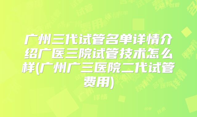 广州三代试管名单详情介绍广医三院试管技术怎么样(广州广三医院二代试管费用)