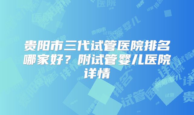 贵阳市三代试管医院排名哪家好?附试管婴儿医院详情