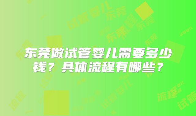 东莞做试管婴儿需要多少钱？具体流程有哪些？