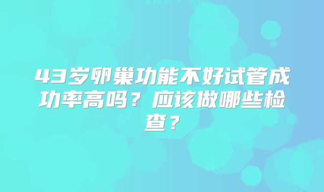 43岁卵巢功能不好试管成功率高吗？应该做哪些检查？
