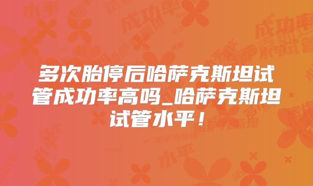 多次胎停后哈萨克斯坦试管成功率高吗_哈萨克斯坦试管水平！
