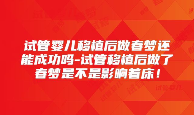 试管婴儿移植后做春梦还能成功吗-试管移植后做了春梦是不是影响着床！