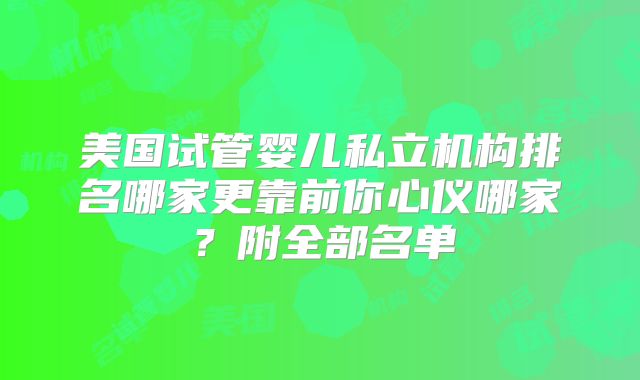 美国试管婴儿私立机构排名哪家更靠前你心仪哪家？附全部名单